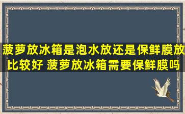 菠萝放冰箱是泡水放还是保鲜膜放比较好 菠萝放冰箱需要保鲜膜吗